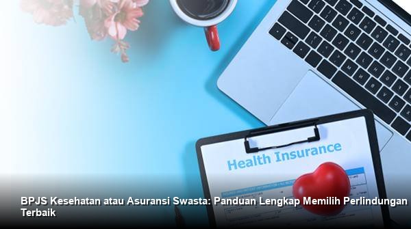 BPJS Kesehatan atau Asuransi Swasta: Panduan Lengkap Memilih Perlindungan Terbaik