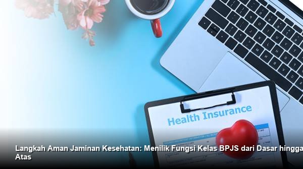 Langkah Aman Jaminan Kesehatan: Menilik Fungsi Kelas BPJS dari Dasar hingga Atas