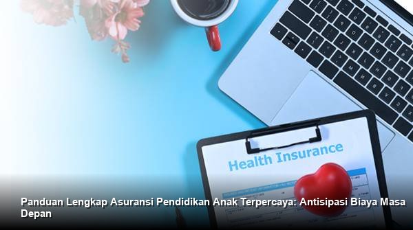 Panduan Lengkap Asuransi Pendidikan Anak Terpercaya: Antisipasi Biaya Masa Depan