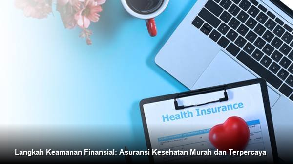 Langkah Keamanan Finansial: Asuransi Kesehatan Murah dan Terpercaya